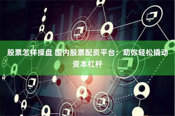 股票怎样操盘 国内股票配资平台：助你轻松撬动资本杠杆