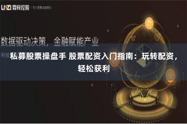 私募股票操盘手 股票配资入门指南：玩转配资，轻松获利
