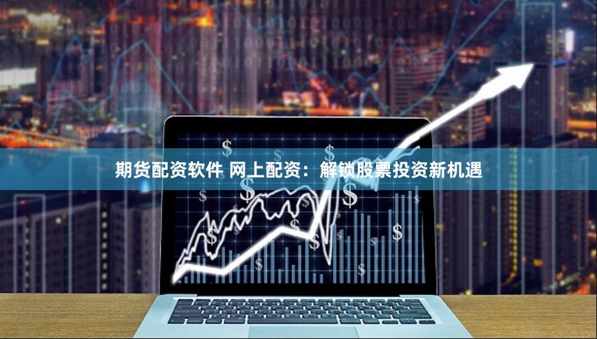 期货配资软件 网上配资：解锁股票投资新机遇