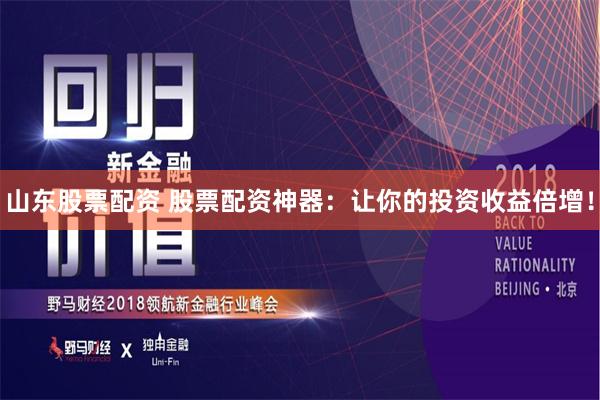 山东股票配资 股票配资神器：让你的投资收益倍增！