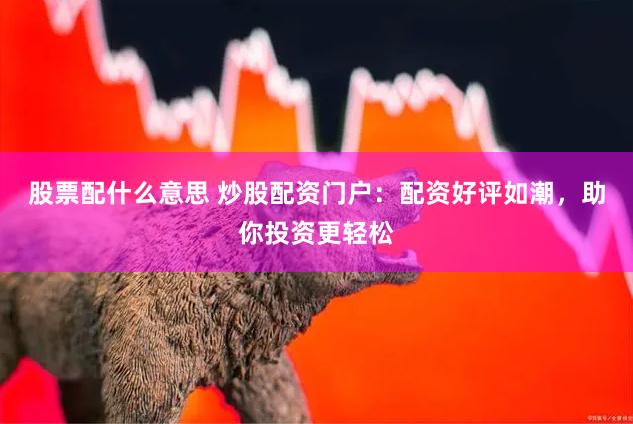 股票配什么意思 炒股配资门户：配资好评如潮，助你投资更轻松
