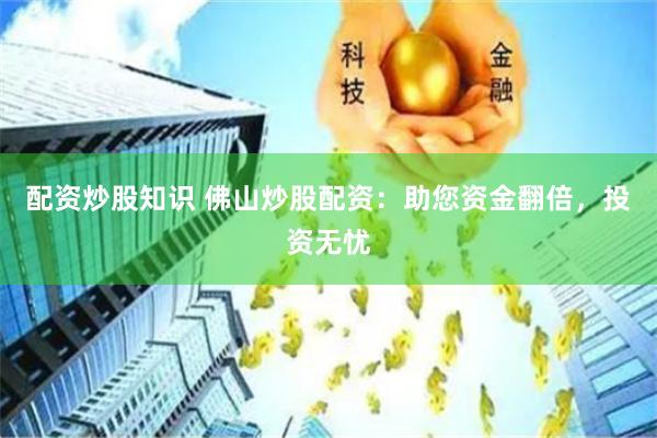 配资炒股知识 佛山炒股配资：助您资金翻倍，投资无忧