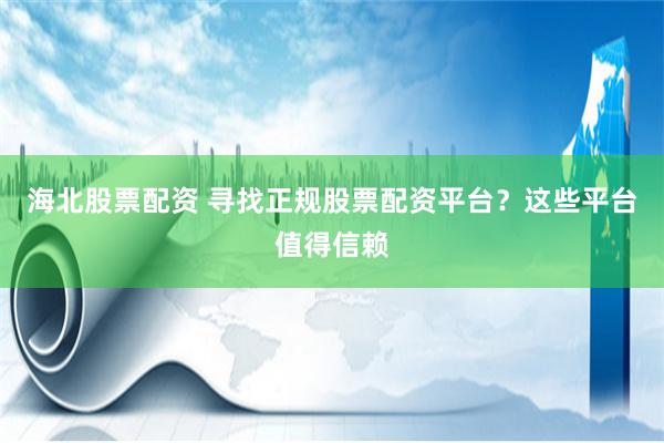 海北股票配资 寻找正规股票配资平台？这些平台值得信赖