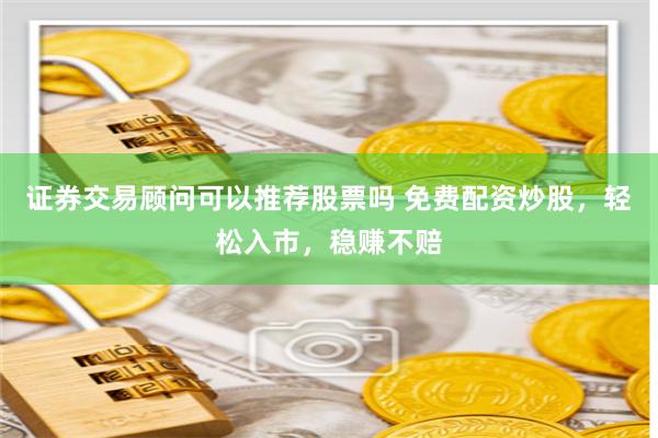 证券交易顾问可以推荐股票吗 免费配资炒股，轻松入市，稳赚不赔
