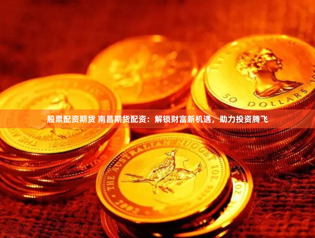 股票配资期货 南昌期货配资：解锁财富新机遇，助力投资腾飞