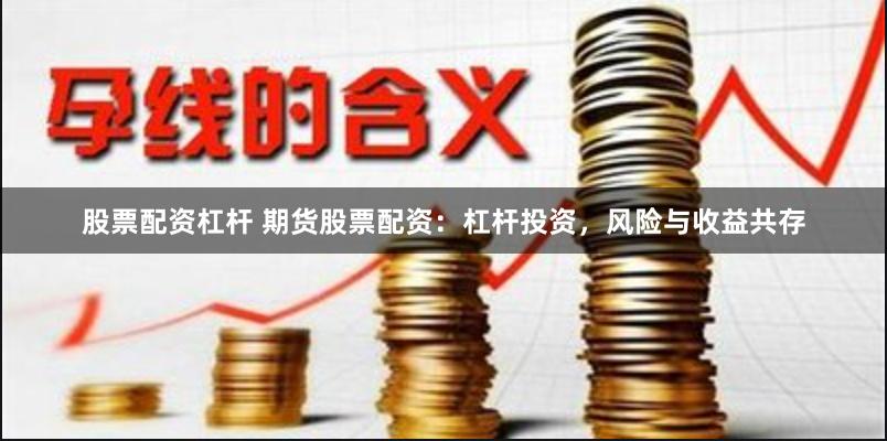 股票配资杠杆 期货股票配资：杠杆投资，风险与收益共存