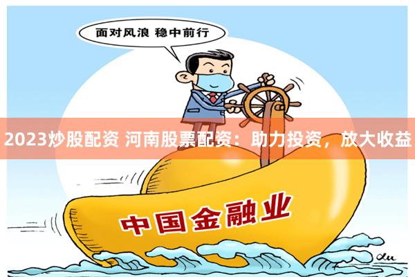 2023炒股配资 河南股票配资：助力投资，放大收益