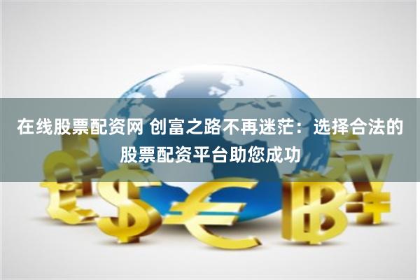在线股票配资网 创富之路不再迷茫：选择合法的股票配资平台助您成功
