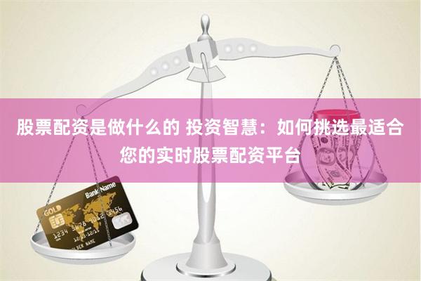 股票配资是做什么的 投资智慧：如何挑选最适合您的实时股票配资平台
