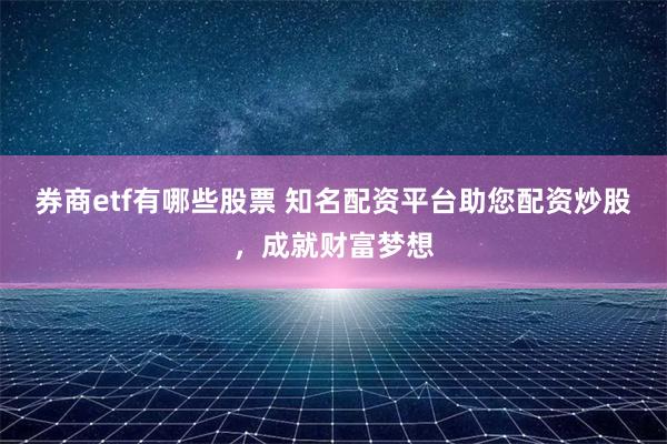 券商etf有哪些股票 知名配资平台助您配资炒股，成就财富梦想