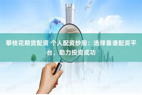 攀枝花期货配资 个人配资炒股：选择靠谱配资平台，助力投资成功