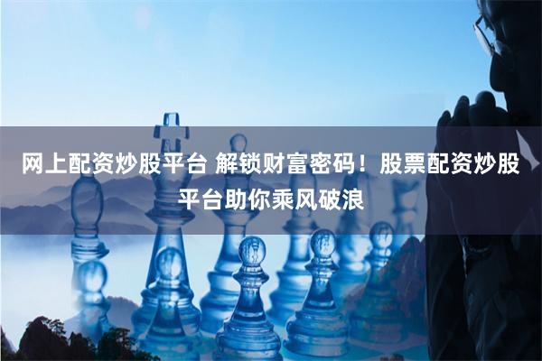 网上配资炒股平台 解锁财富密码！股票配资炒股平台助你乘风破浪