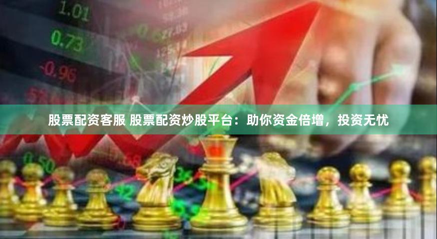 股票配资客服 股票配资炒股平台：助你资金倍增，投资无忧