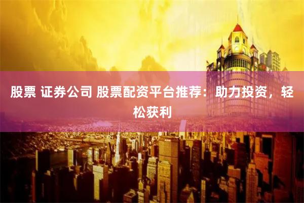 股票 证券公司 股票配资平台推荐：助力投资，轻松获利