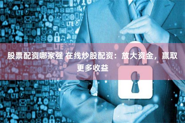 股票配资哪家强 在线炒股配资：放大资金，赢取更多收益