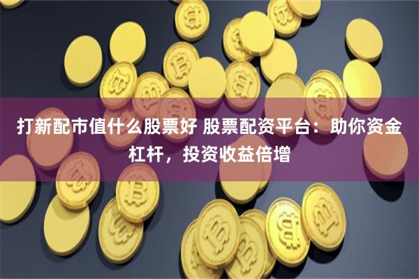 打新配市值什么股票好 股票配资平台：助你资金杠杆，投资收益倍增