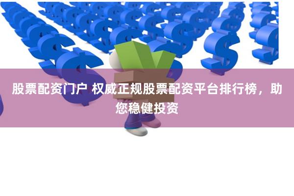 股票配资门户 权威正规股票配资平台排行榜，助您稳健投资