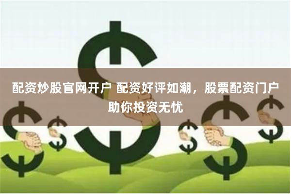 配资炒股官网开户 配资好评如潮，股票配资门户助你投资无忧