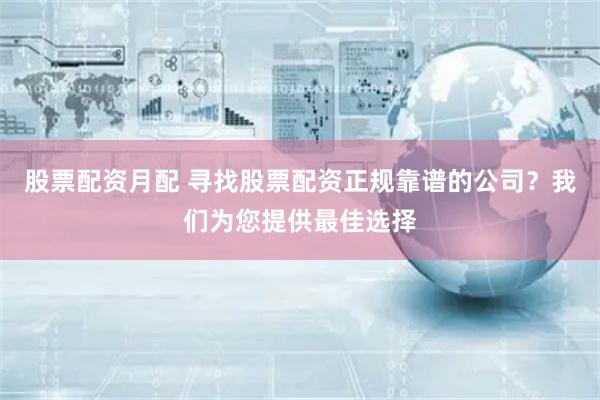 股票配资月配 寻找股票配资正规靠谱的公司？我们为您提供最佳选择