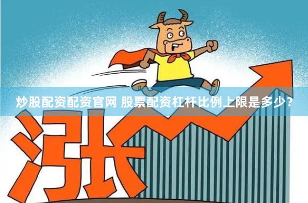 炒股配资配资官网 股票配资杠杆比例上限是多少？