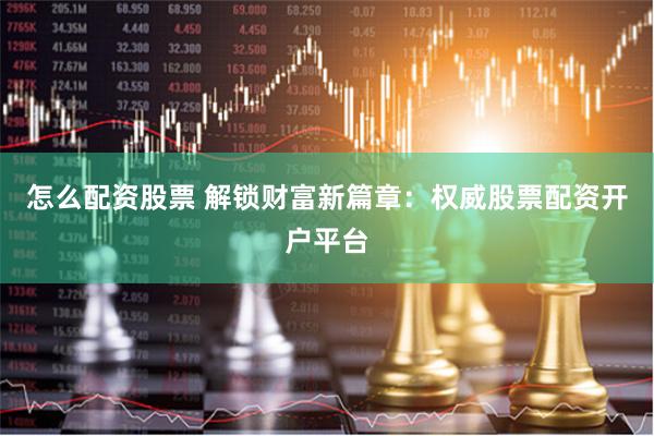 怎么配资股票 解锁财富新篇章：权威股票配资开户平台
