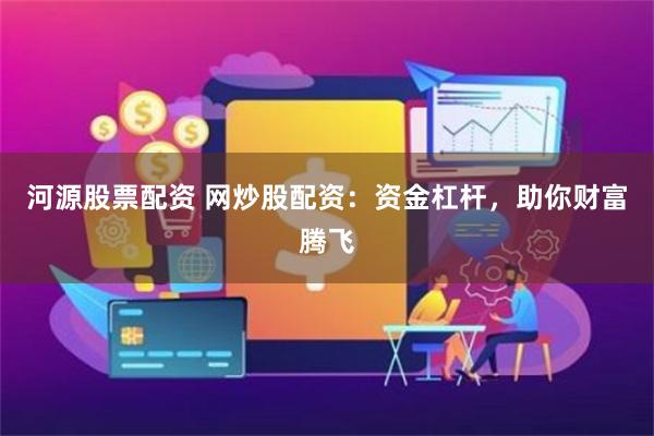河源股票配资 网炒股配资：资金杠杆，助你财富腾飞