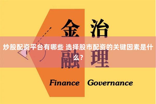 炒股配资平台有哪些 选择股市配资的关键因素是什么？
