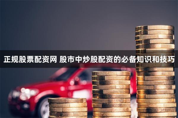 正规股票配资网 股市中炒股配资的必备知识和技巧
