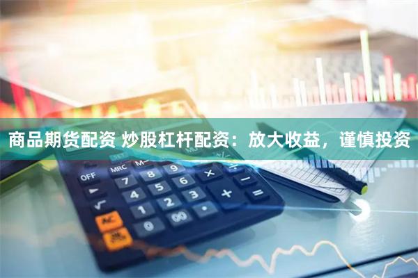 商品期货配资 炒股杠杆配资：放大收益，谨慎投资