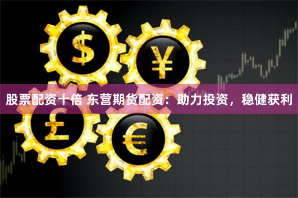 股票配资十倍 东营期货配资：助力投资，稳健获利