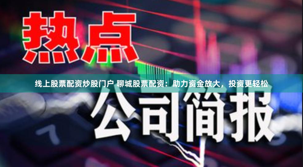 线上股票配资炒股门户 聊城股票配资：助力资金放大，投资更轻松