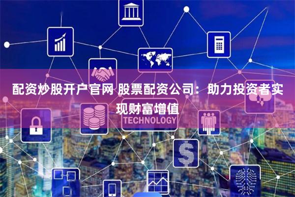 配资炒股开户官网 股票配资公司：助力投资者实现财富增值