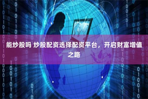 能炒股吗 炒股配资选择配资平台，开启财富增值之路