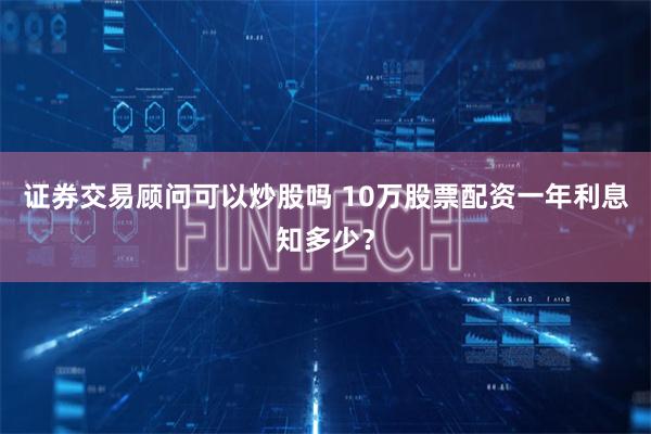 证券交易顾问可以炒股吗 10万股票配资一年利息知多少？