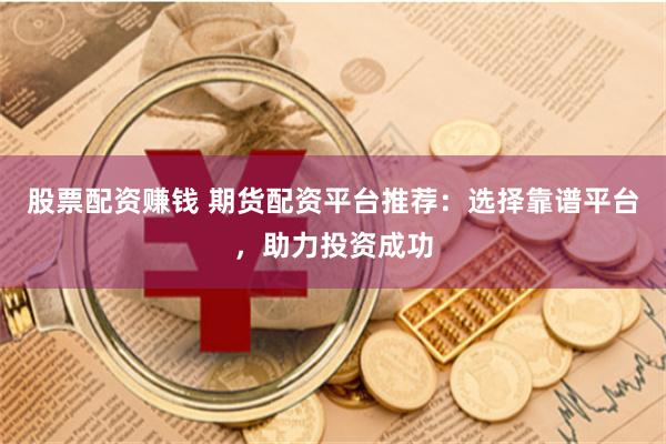 股票配资赚钱 期货配资平台推荐：选择靠谱平台，助力投资成功