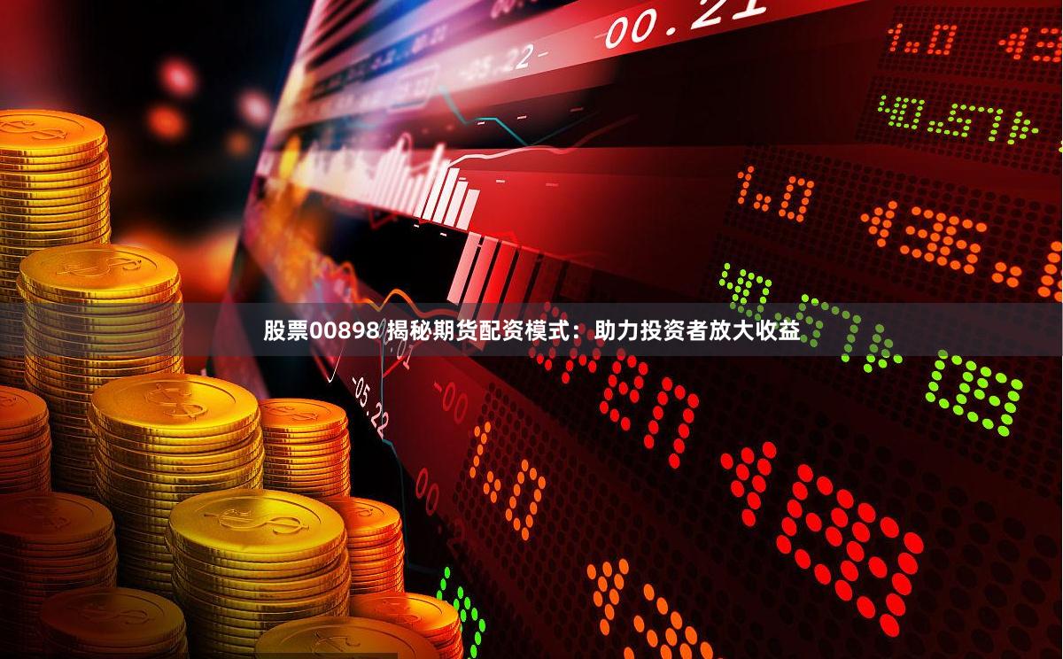 股票00898 揭秘期货配资模式：助力投资者放大收益