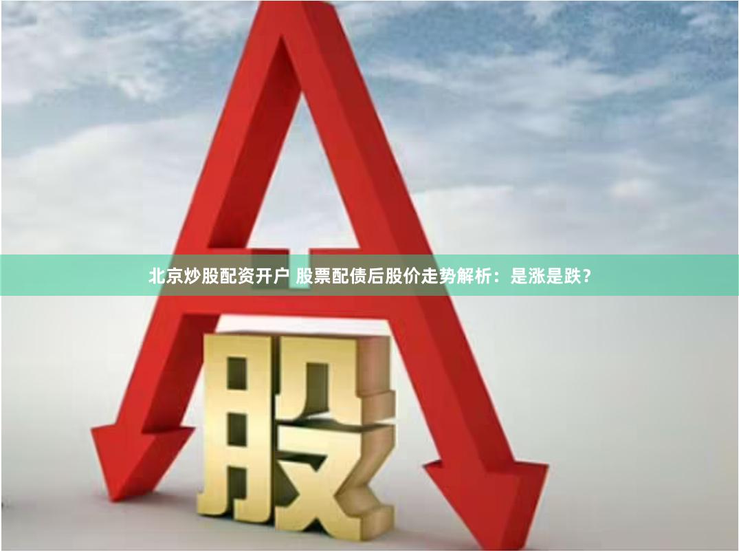 北京炒股配资开户 股票配债后股价走势解析：是涨是跌？