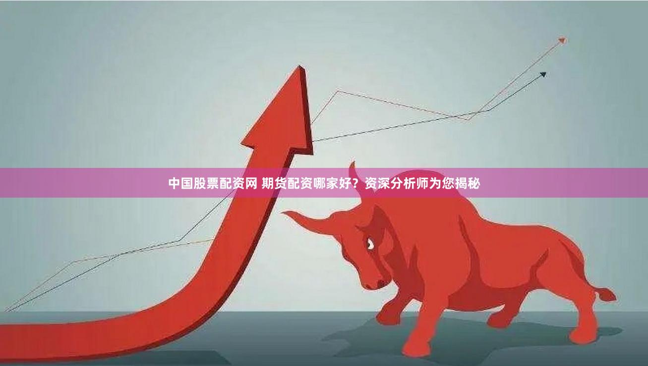 中国股票配资网 期货配资哪家好？资深分析师为您揭秘