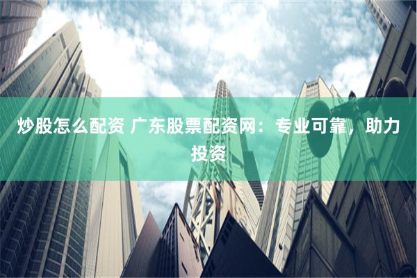 炒股怎么配资 广东股票配资网：专业可靠，助力投资