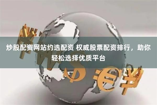 炒股配资网站约选配资 权威股票配资排行，助你轻松选择优质平台
