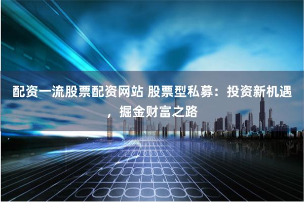 配资一流股票配资网站 股票型私募：投资新机遇，掘金财富之路