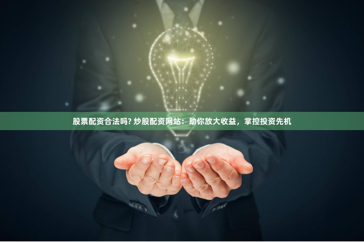股票配资合法吗? 炒股配资网站：助你放大收益，掌控投资先机