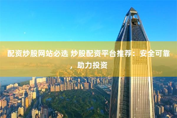 配资炒股网站必选 炒股配资平台推荐：安全可靠，助力投资