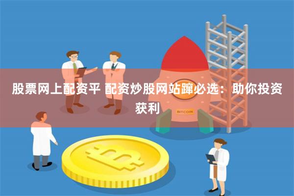 股票网上配资平 配资炒股网站蹿必选：助你投资获利