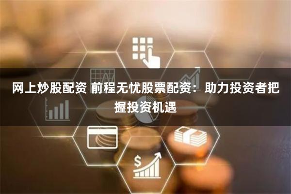 网上炒股配资 前程无忧股票配资：助力投资者把握投资机遇