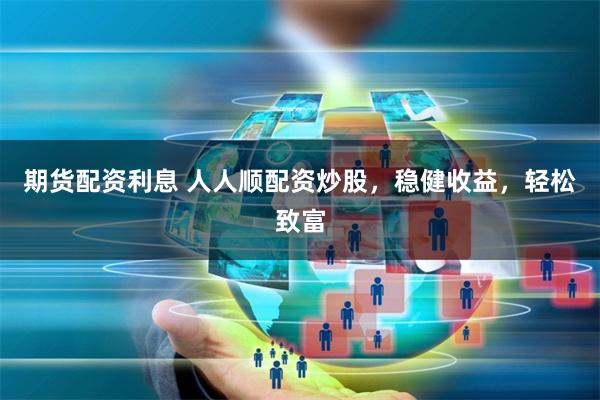期货配资利息 人人顺配资炒股，稳健收益，轻松致富