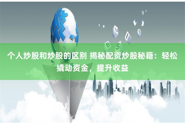 个人炒股和炒股的区别 揭秘配资炒股秘籍：轻松撬动资金，提升收益