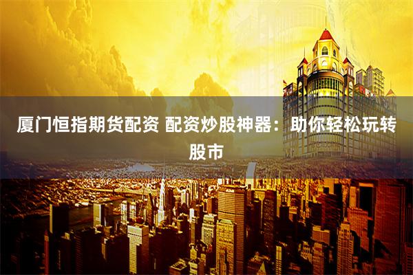 厦门恒指期货配资 配资炒股神器：助你轻松玩转股市