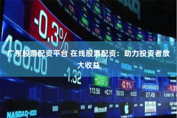 广东股票配资平台 在线股票配资：助力投资者放大收益
