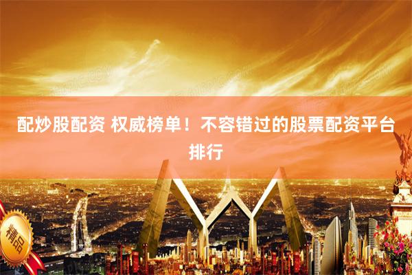 配炒股配资 权威榜单！不容错过的股票配资平台排行